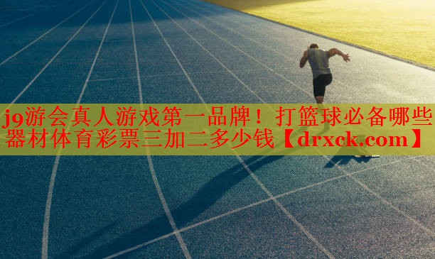 j9游会真人游戏第一品牌！打篮球必备哪些器材体育彩票三加二多少钱