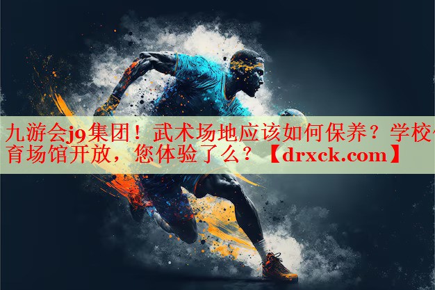 九游会j9集团！武术场地应该如何保养？学校体育场馆开放，您体验了么？