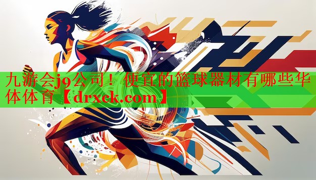 九游会j9公司！便宜的篮球器材有哪些华体体育
