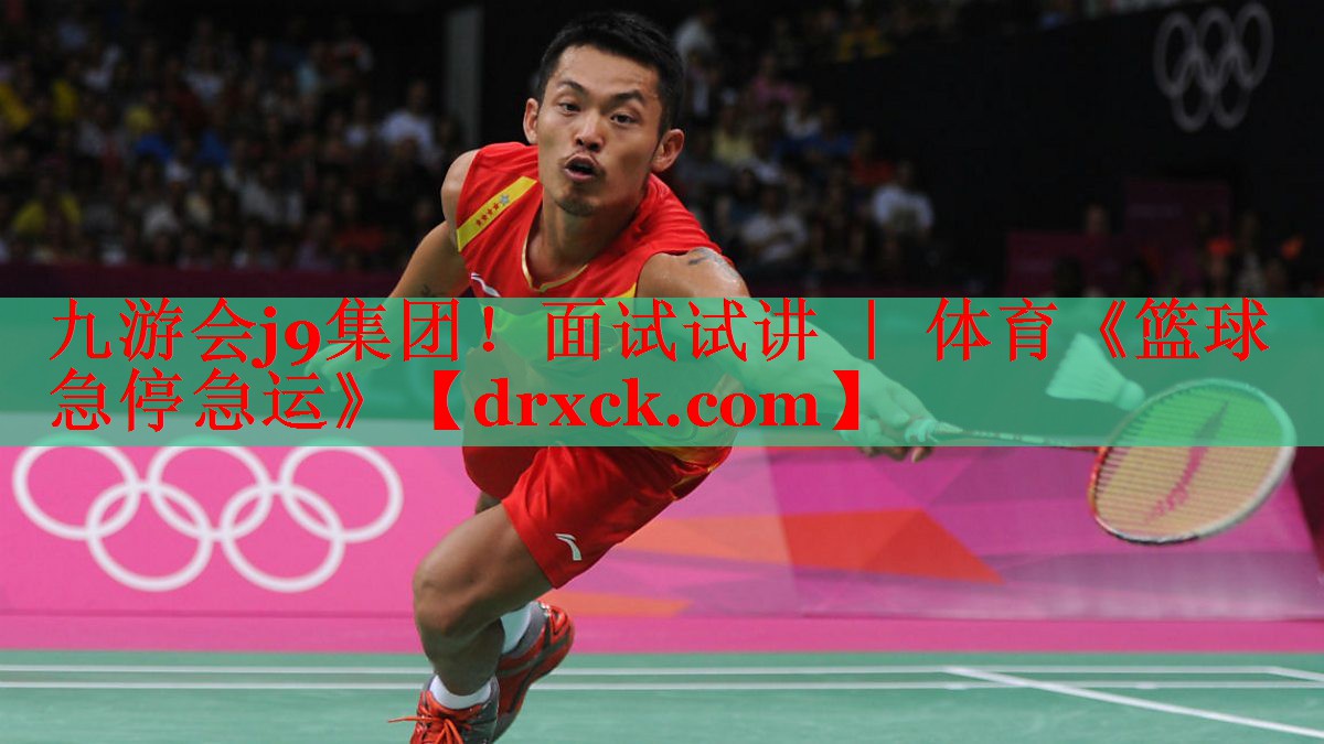 九游会j9集团！面试试讲 ｜ 体育《篮球急停急运》
