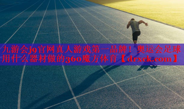 九游会j9官网真人游戏第一品牌！奥运会足球用什么器材做的360魔方体育