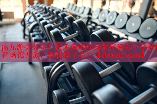 j9九游会公司！武术场地应该如何保养？学校体育场馆开放，您体验了么？