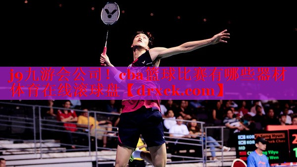 j9九游会公司！cba篮球比赛有哪些器材体育在线滚球盘