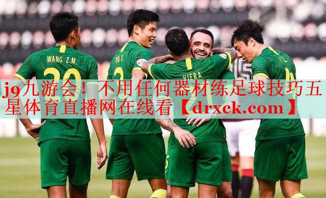 j9九游会！不用任何器材练足球技巧五星体育直播网在线看