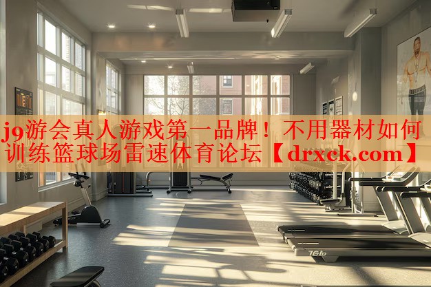 j9游会真人游戏第一品牌！不用器材如何训练篮球场雷速体育论坛
