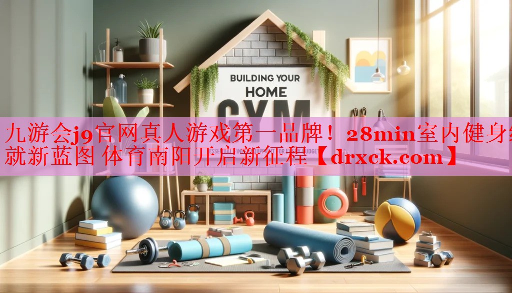 九游会j9官网真人游戏第一品牌！28min室内健身绘就新蓝图 体育南阳开启新征程