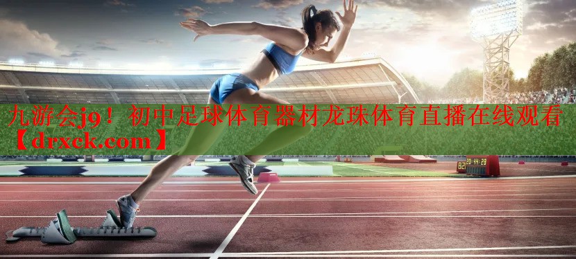 九游会j9！初中足球体育器材龙珠体育直播在线观看