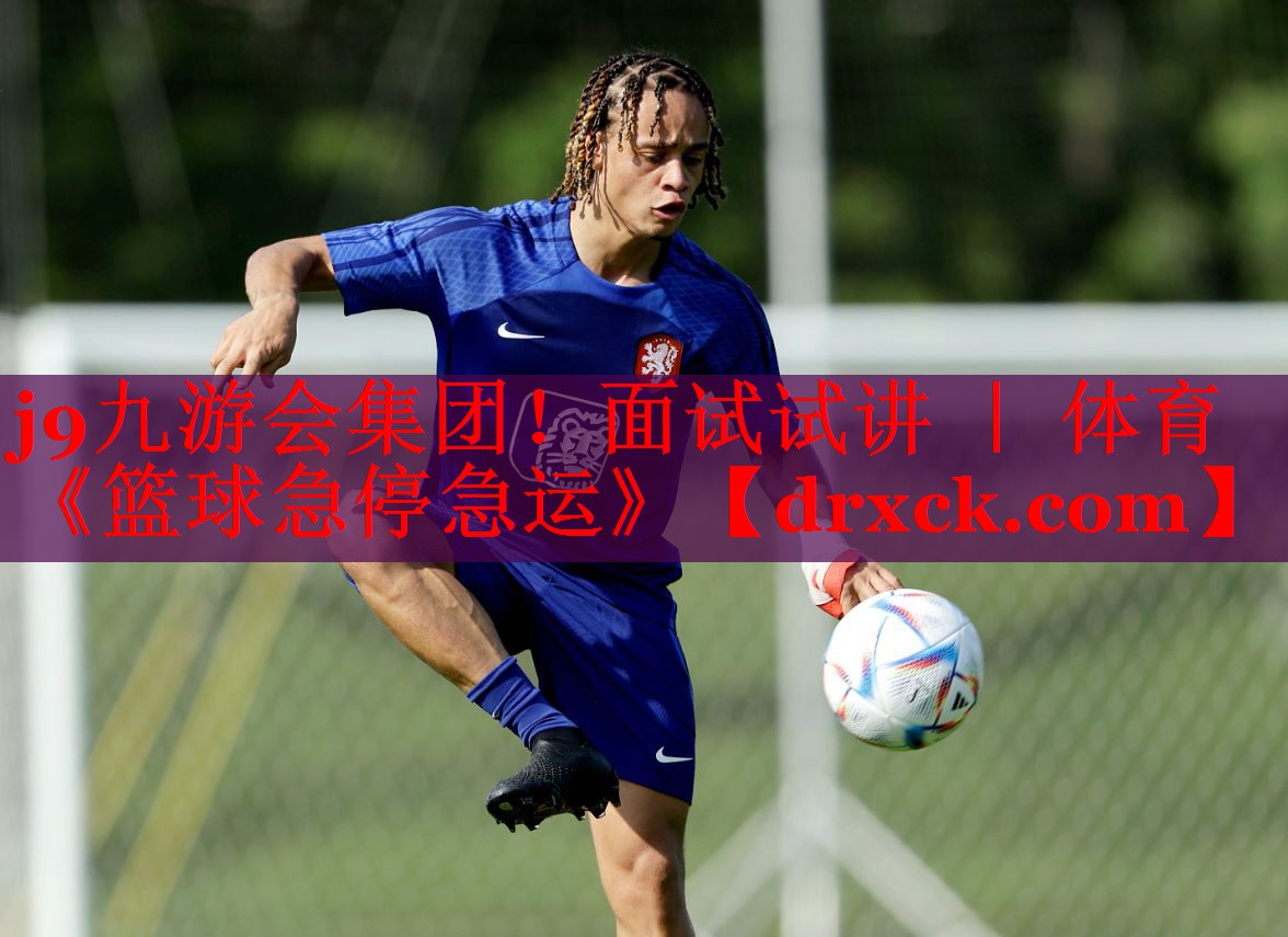 j9九游会集团！面试试讲 ｜ 体育《篮球急停急运》