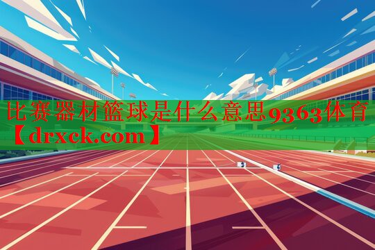 比赛器材篮球是什么意思9363体育