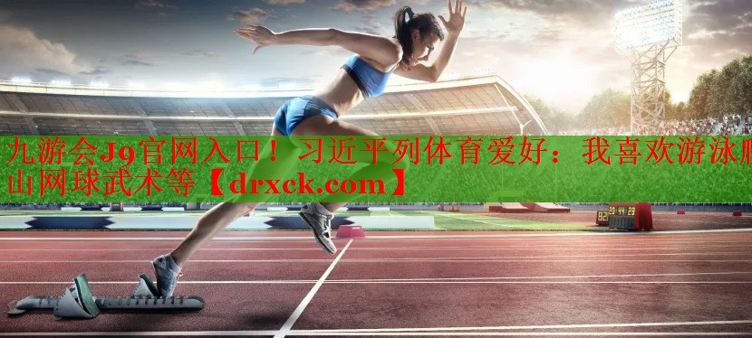 九游会J9官网入口！习近平列体育爱好：我喜欢游泳爬山网球武术等