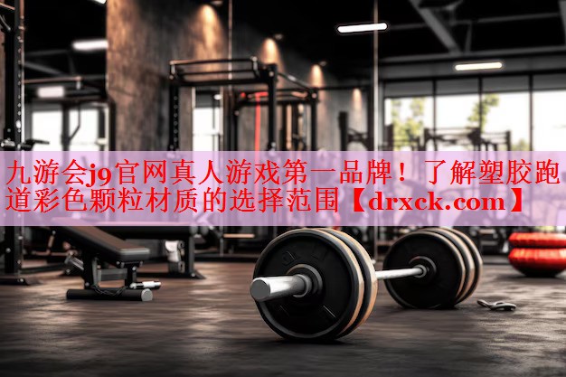 九游会j9官网真人游戏第一品牌！了解塑胶跑道彩色颗粒材质的选择范围