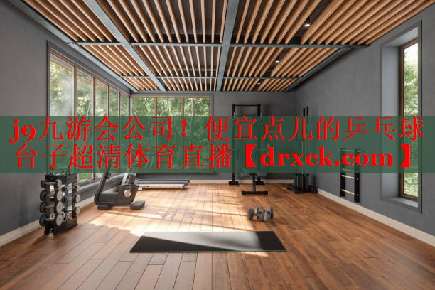 j9九游会公司！便宜点儿的乒乓球台子超清体育直播