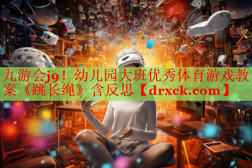 九游会j9！幼儿园大班优秀体育游戏教案《跳长绳》含反思