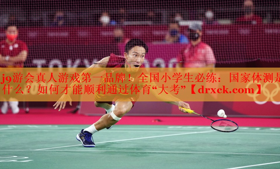 j9游会真人游戏第一品牌！全国小学生必练：国家体测是什么？如何才能顺利通过体育“大考”