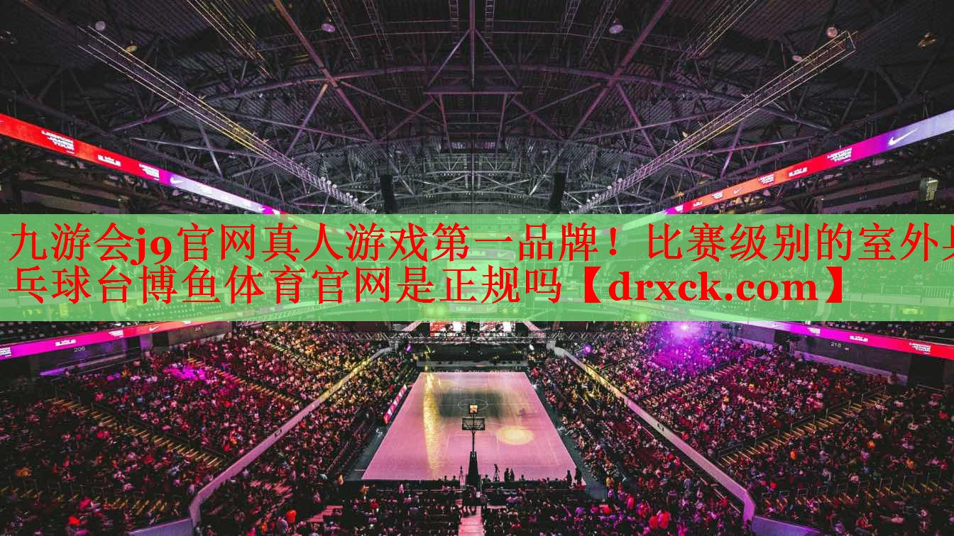 九游会j9官网真人游戏第一品牌！比赛级别的室外乒乓球台博鱼体育官网是正规吗