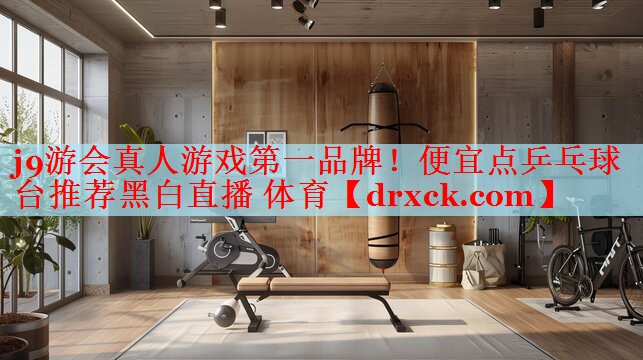 j9游会真人游戏第一品牌！便宜点乒乓球台推荐黑白直播 体育