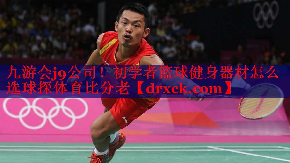 九游会j9公司！初学者篮球健身器材怎么选球探体育比分老