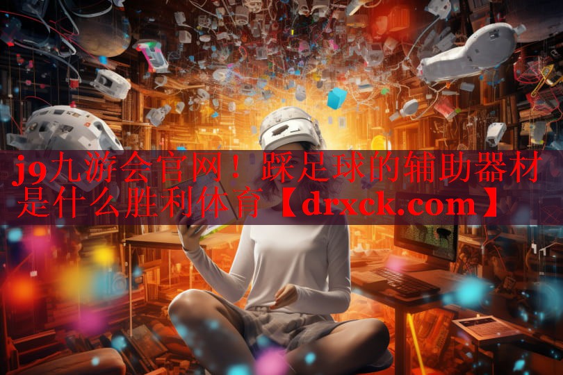 j9九游会官网！踩足球的辅助器材是什么胜利体育
