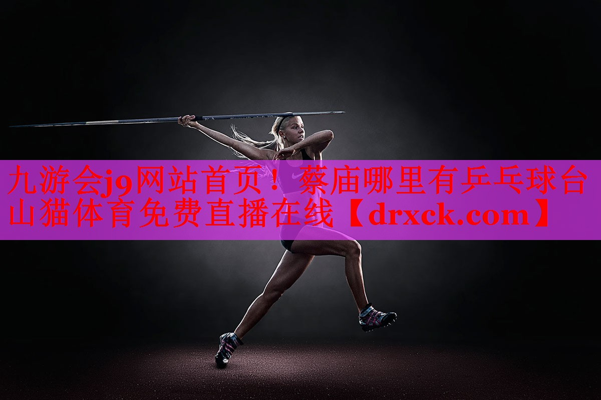 九游会j9网站首页！蔡庙哪里有乒乓球台山猫体育免费直播在线