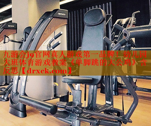 九游会j9官网真人游戏第一品牌！幼儿园大班体育游戏教案《单脚跳的大公鸡》含反思