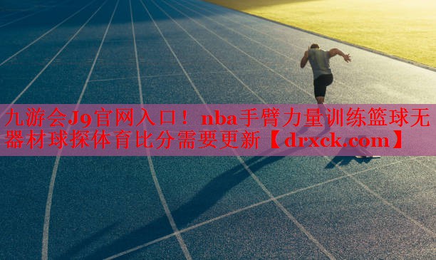 九游会J9官网入口！nba手臂力量训练篮球无器材球探体育比分需要更新
