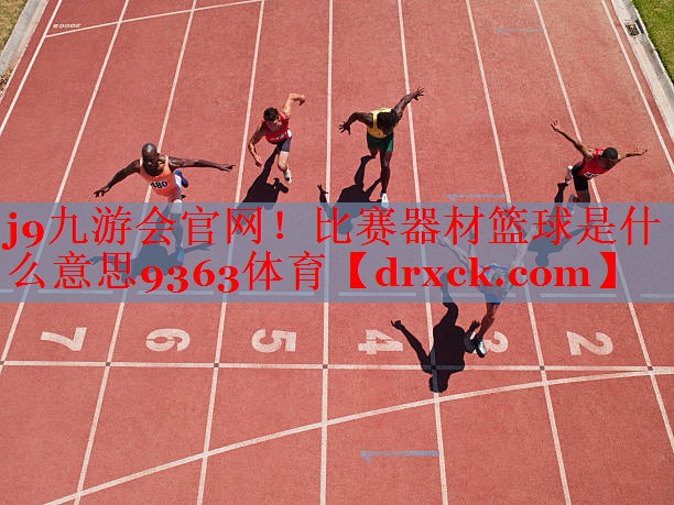 j9九游会官网！比赛器材篮球是什么意思9363体育
