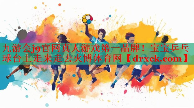 九游会j9官网真人游戏第一品牌！宝宝乒乓球台上走来走去火博体育网