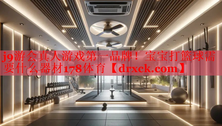 j9游会真人游戏第一品牌！宝宝打篮球需要什么器材178体育
