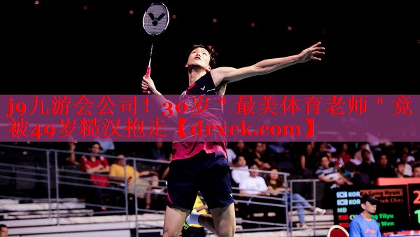 j9九游会公司！30岁＂最美体育老师＂竟被49岁糙汉抱走