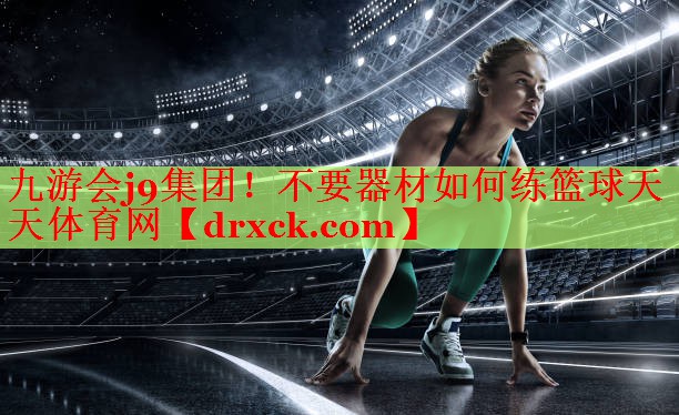九游会j9集团！不要器材如何练篮球天天体育网