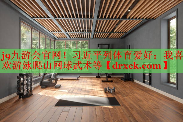 j9九游会官网！习近平列体育爱好：我喜欢游泳爬山网球武术等