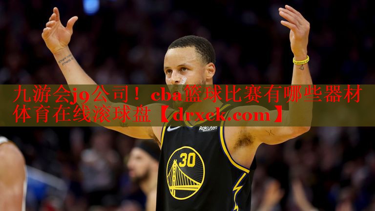 九游会j9公司！cba篮球比赛有哪些器材体育在线滚球盘