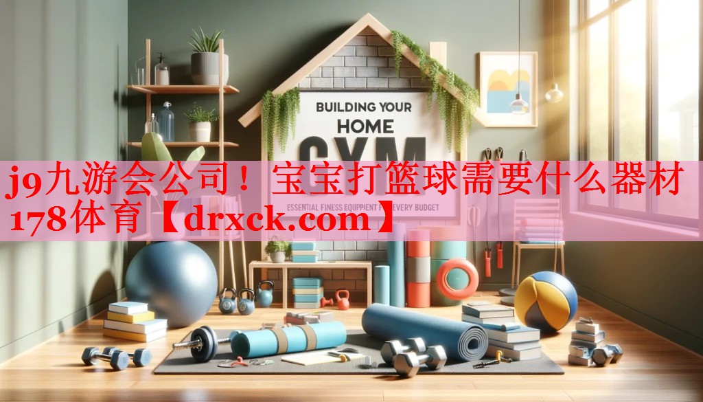 j9九游会公司！宝宝打篮球需要什么器材178体育