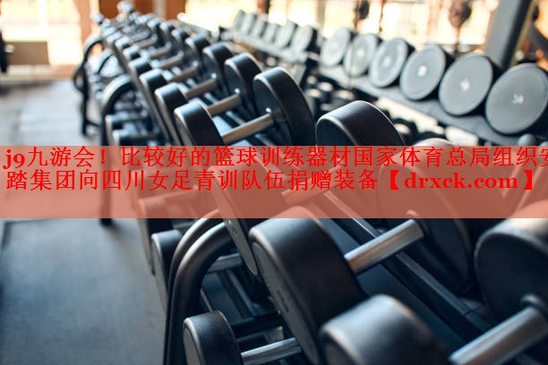j9九游会！比较好的篮球训练器材国家体育总局组织安踏集团向四川女足青训队伍捐赠装备