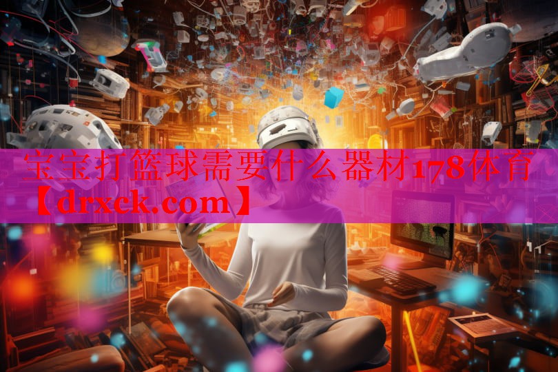 宝宝打篮球需要什么器材178体育