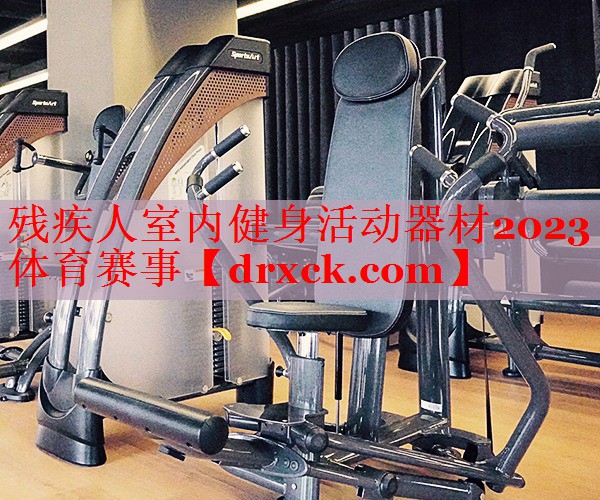 残疾人室内健身活动器材2023体育赛事