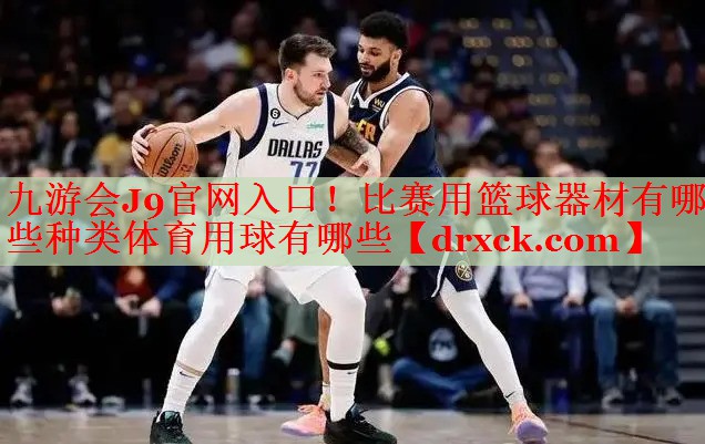 九游会J9官网入口！比赛用篮球器材有哪些种类体育用球有哪些