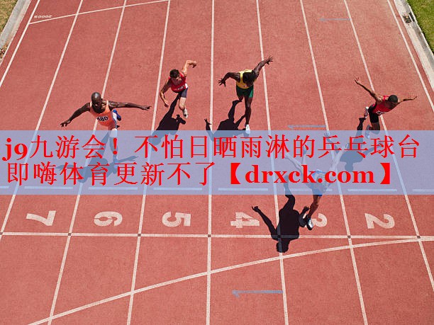 j9九游会！不怕日晒雨淋的乒乓球台即嗨体育更新不了
