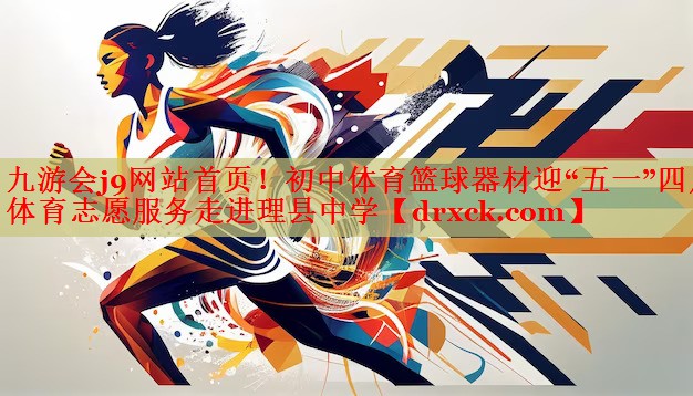 九游会j9网站首页！初中体育篮球器材迎“五一”四川体育志愿服务走进理县中学