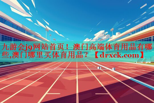 九游会j9网站首页！澳门高端体育用品有哪些,澳门哪里买体育用品？