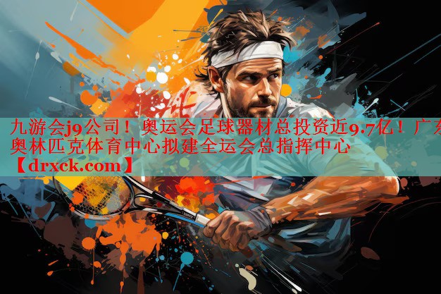 九游会j9公司！奥运会足球器材总投资近9.7亿！广东奥林匹克体育中心拟建全运会总指挥中心