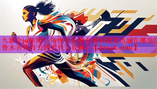 九游会j9集团！乌鲁木齐健身器材批发市场在哪里,乌鲁木齐体育公园有什么设施？