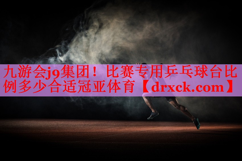 九游会j9集团！比赛专用乒乓球台比例多少合适冠亚体育