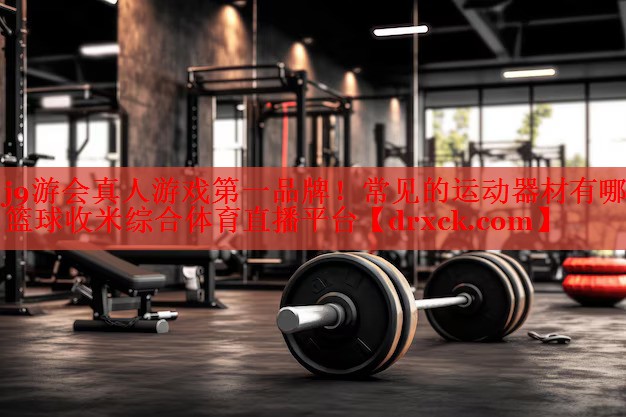 j9游会真人游戏第一品牌！常见的运动器材有哪些篮球收米综合体育直播平台