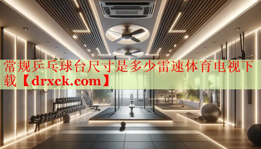 常规乒乓球台尺寸是多少雷速体育电视下载