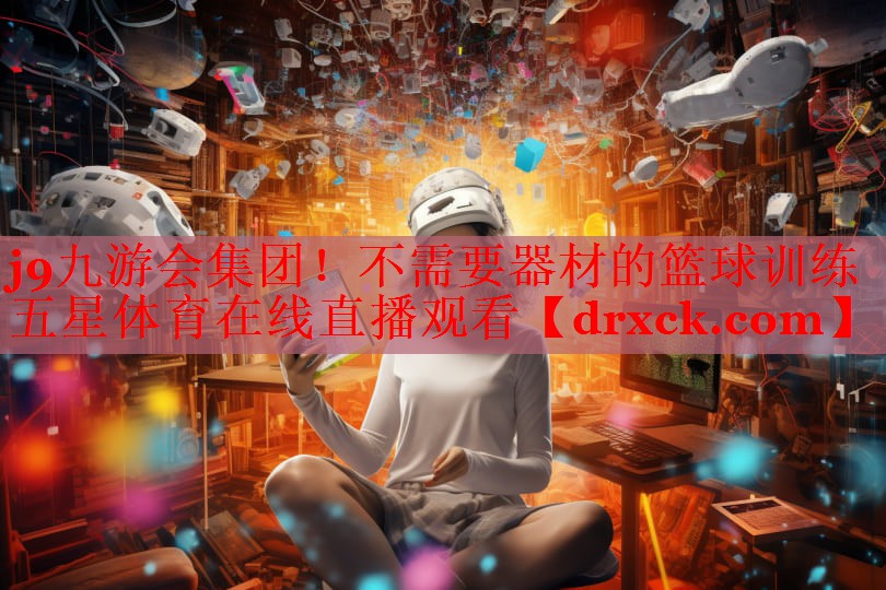 j9九游会集团！不需要器材的篮球训练五星体育在线直播观看