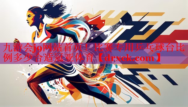 九游会j9网站首页！比赛专用乒乓球台比例多少合适冠亚体育