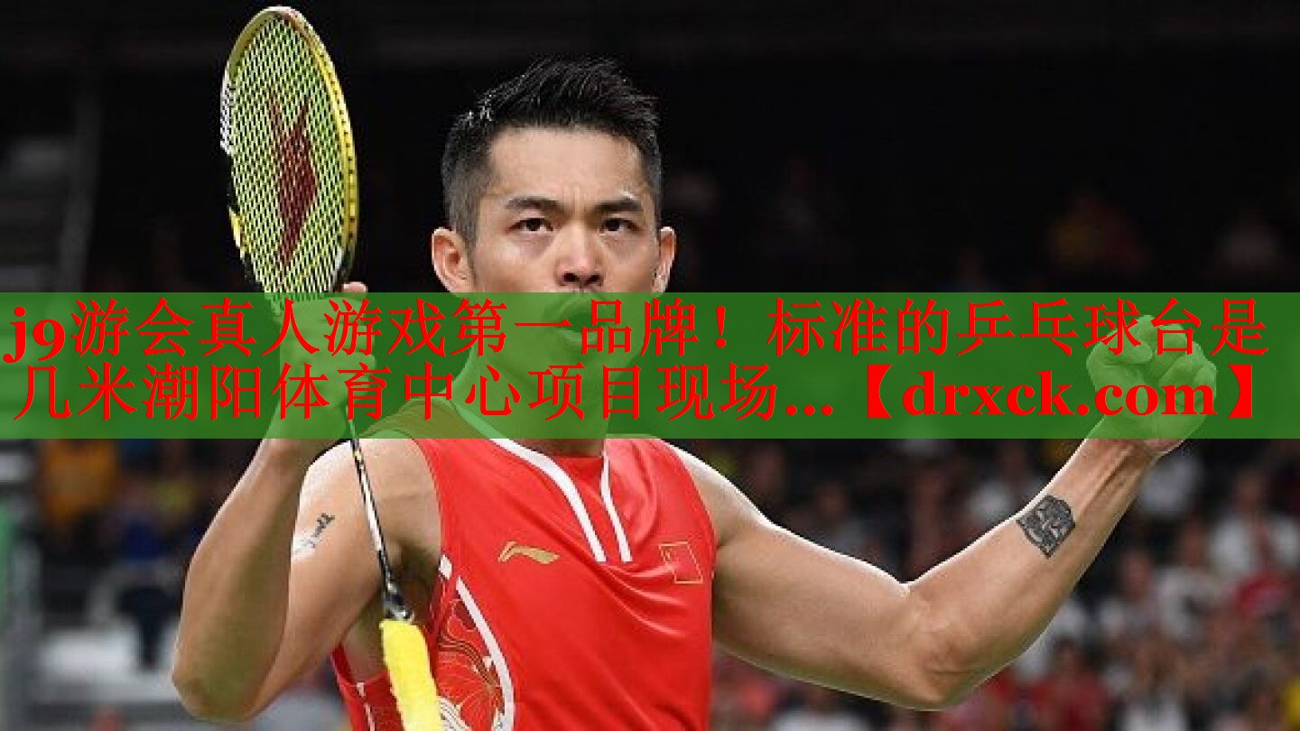 j9游会真人游戏第一品牌！标准的乒乓球台是几米潮阳体育中心项目现场…