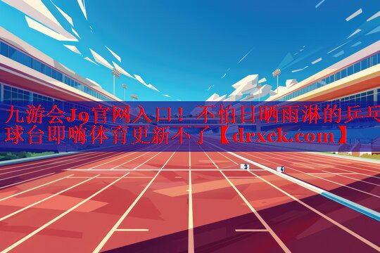 九游会J9官网入口！不怕日晒雨淋的乒乓球台即嗨体育更新不了