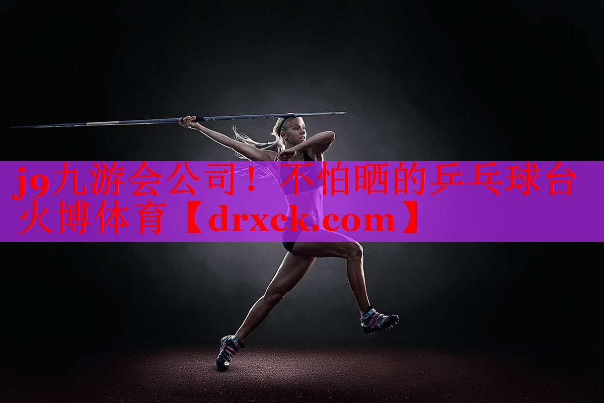 j9九游会公司！不怕晒的乒乓球台火博体育